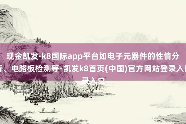 现金凯发·k8国际app平台如电子元器件的性情分析、电路板检测等-凯发k8首页(中国)官方网站登录入口