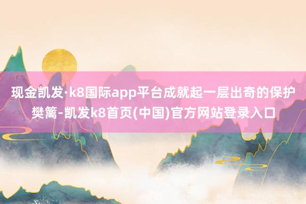 现金凯发·k8国际app平台成就起一层出奇的保护樊篱-凯发k8首页(中国)官方网站登录入口