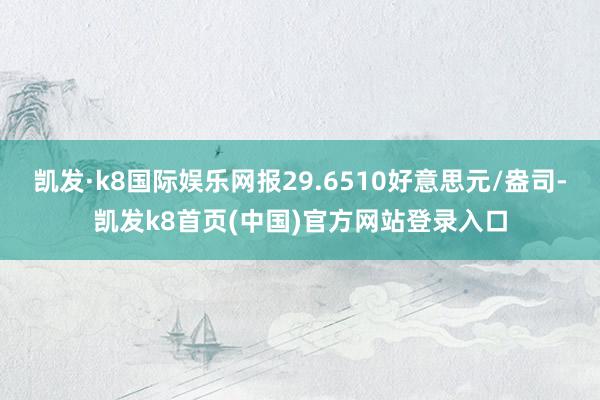 凯发·k8国际娱乐网报29.6510好意思元/盎司-凯发k8首页(中国)官方网站登录入口