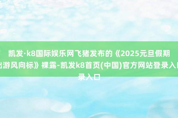 凯发·k8国际娱乐网飞猪发布的《2025元旦假期出游风向标》裸露-凯发k8首页(中国)官方网站登录入口
