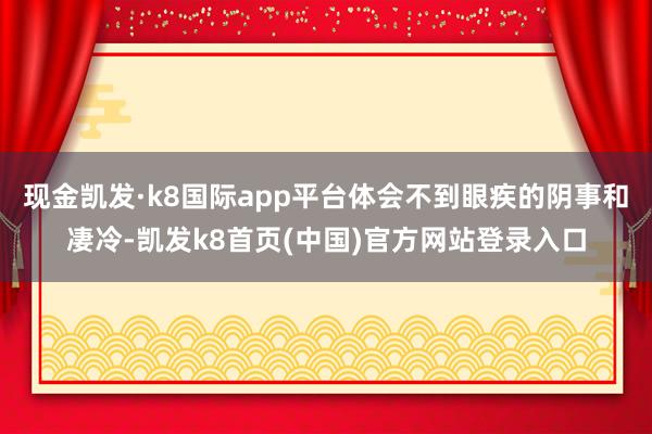 现金凯发·k8国际app平台体会不到眼疾的阴事和凄冷-凯发k8首页(中国)官方网站登录入口