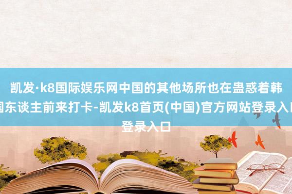 凯发·k8国际娱乐网中国的其他场所也在蛊惑着韩国东谈主前来打卡-凯发k8首页(中国)官方网站登录入口
