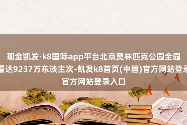 现金凯发·k8国际app平台北京奥林匹克公园全园客流量达9237万东谈主次-凯发k8首页(中国)官方网站登录入口