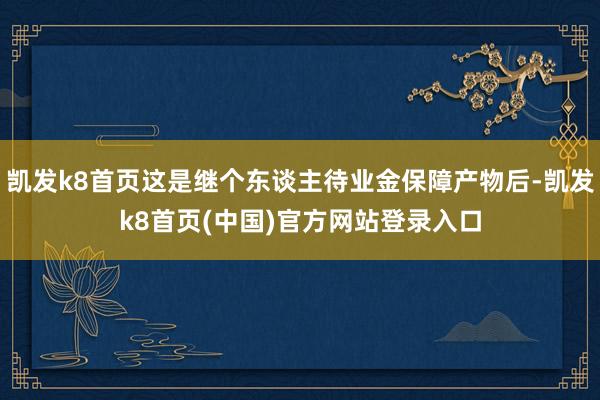 凯发k8首页这是继个东谈主待业金保障产物后-凯发k8首页(中国)官方网站登录入口