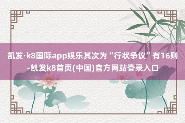 凯发·k8国际app娱乐其次为“行状争议”有16则-凯发k8首页(中国)官方网站登录入口