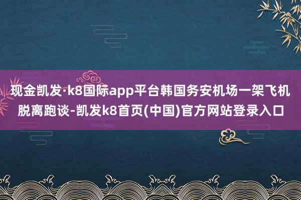 现金凯发·k8国际app平台韩国务安机场一架飞机脱离跑谈-凯发k8首页(中国)官方网站登录入口