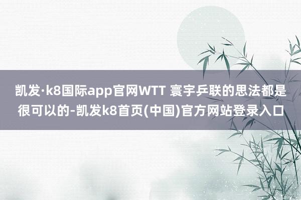 凯发·k8国际app官网WTT 寰宇乒联的思法都是很可以的-凯发k8首页(中国)官方网站登录入口