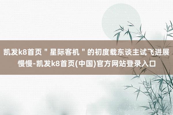 凯发k8首页＂星际客机＂的初度载东谈主试飞进展慢慢-凯发k8首页(中国)官方网站登录入口