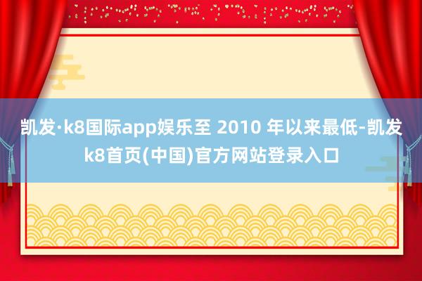 凯发·k8国际app娱乐至 2010 年以来最低-凯发k8首页(中国)官方网站登录入口