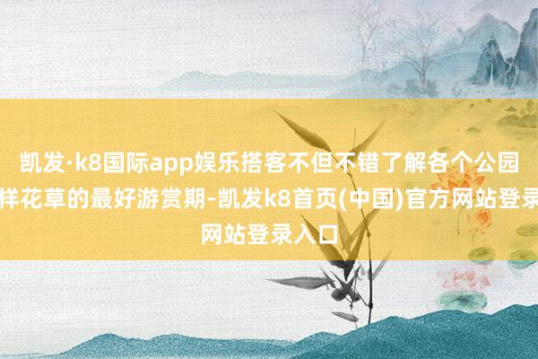 凯发·k8国际app娱乐搭客不但不错了解各个公园、多样花草的最好游赏期-凯发k8首页(中国)官方网站登录入口