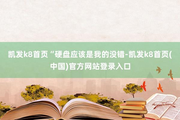 凯发k8首页“硬盘应该是我的没错-凯发k8首页(中国)官方网站登录入口