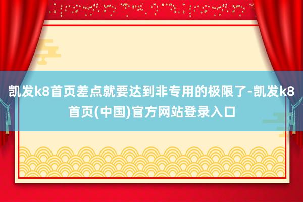 凯发k8首页差点就要达到非专用的极限了-凯发k8首页(中国)官方网站登录入口