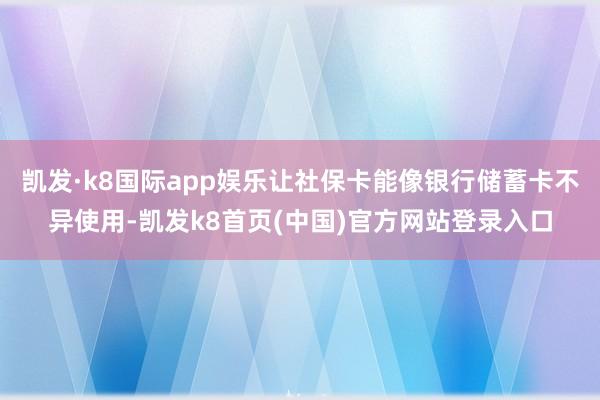 凯发·k8国际app娱乐让社保卡能像银行储蓄卡不异使用-凯发k8首页(中国)官方网站登录入口