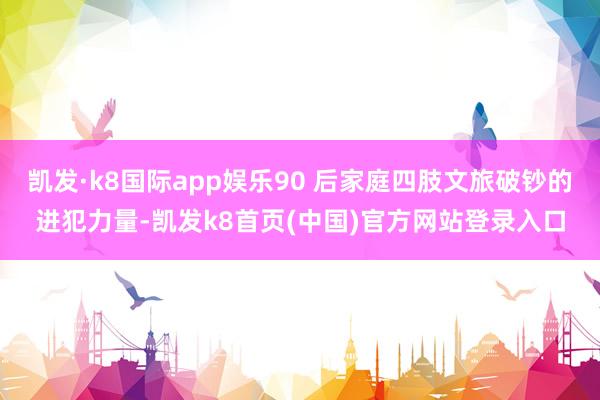 凯发·k8国际app娱乐90 后家庭四肢文旅破钞的进犯力量-凯发k8首页(中国)官方网站登录入口