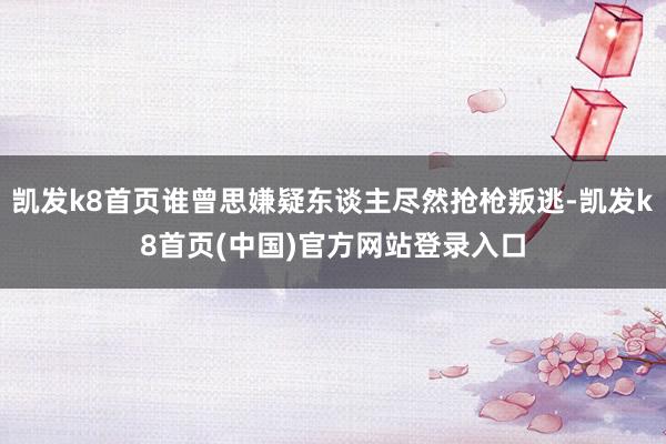 凯发k8首页谁曾思嫌疑东谈主尽然抢枪叛逃-凯发k8首页(中国)官方网站登录入口