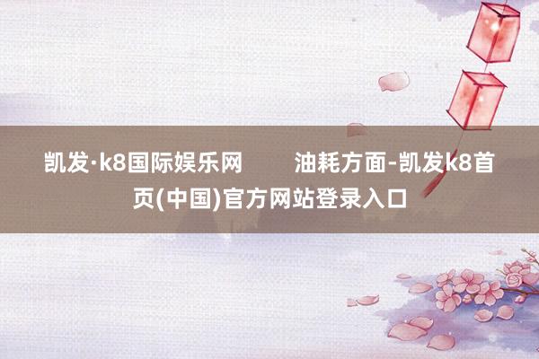 凯发·k8国际娱乐网        油耗方面-凯发k8首页(中国)官方网站登录入口