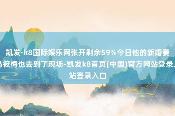 凯发·k8国际娱乐网张开剩余59%今日他的新婚妻子马筱梅也去到了现场-凯发k8首页(中国)官方网站登录入口
