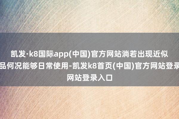 凯发·k8国际app(中国)官方网站淌若出现近似的居品何况能够日常使用-凯发k8首页(中国)官方网站登录入口