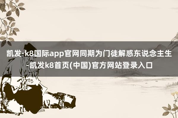 凯发·k8国际app官网同期为门徒解惑东说念主生-凯发k8首页(中国)官方网站登录入口