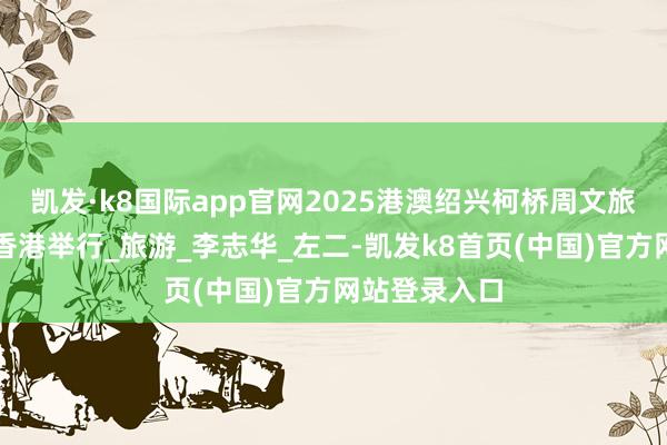 凯发·k8国际app官网2025港澳绍兴柯桥周文旅展示当作在香港举行_旅游_李志华_左二-凯发k8首页(中国)官方网站登录入口