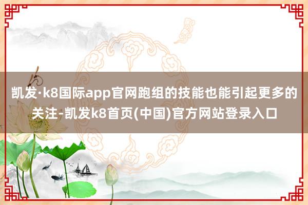 凯发·k8国际app官网跑组的技能也能引起更多的关注-凯发k8首页(中国)官方网站登录入口