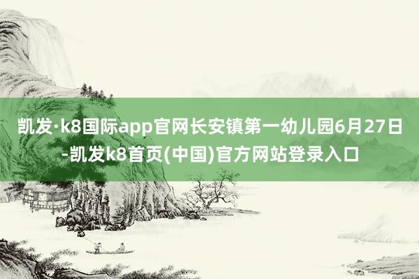 凯发·k8国际app官网长安镇第一幼儿园6月27日-凯发k8首页(中国)官方网站登录入口
