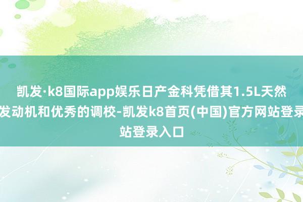 凯发·k8国际app娱乐日产金科凭借其1.5L天然吸气发动机和优秀的调校-凯发k8首页(中国)官方网站登录入口
