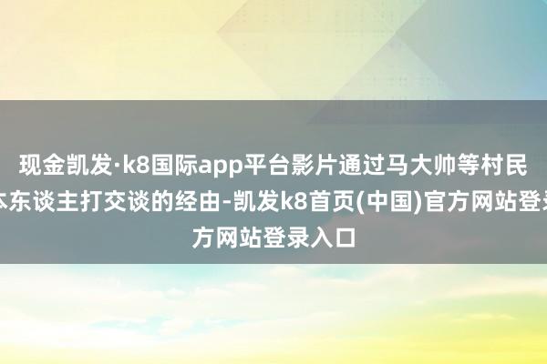 现金凯发·k8国际app平台影片通过马大帅等村民与日本东谈主打交谈的经由-凯发k8首页(中国)官方网站登录入口