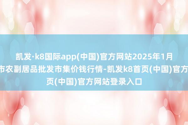凯发·k8国际app(中国)官方网站2025年1月6日山东威海市农副居品批发市集价钱行情-凯发k8首页(中国)官方网站登录入口