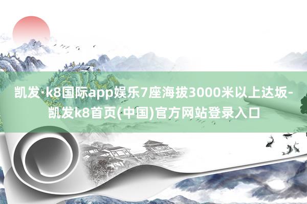 凯发·k8国际app娱乐7座海拔3000米以上达坂-凯发k8首页(中国)官方网站登录入口