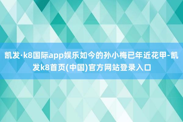 凯发·k8国际app娱乐如今的孙小梅已年近花甲-凯发k8首页(中国)官方网站登录入口