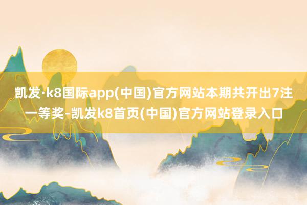凯发·k8国际app(中国)官方网站本期共开出7注一等奖-凯发k8首页(中国)官方网站登录入口