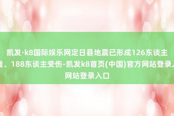 凯发·k8国际娱乐网定日县地震已形成126东谈主遭难、188东谈主受伤-凯发k8首页(中国)官方网站登录入口