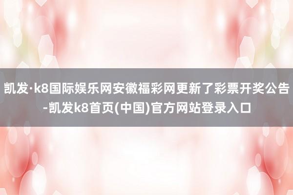 凯发·k8国际娱乐网安徽福彩网更新了彩票开奖公告-凯发k8首页(中国)官方网站登录入口