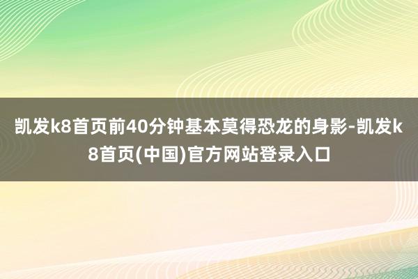 凯发k8首页前40分钟基本莫得恐龙的身影-凯发k8首页(中国)官方网站登录入口