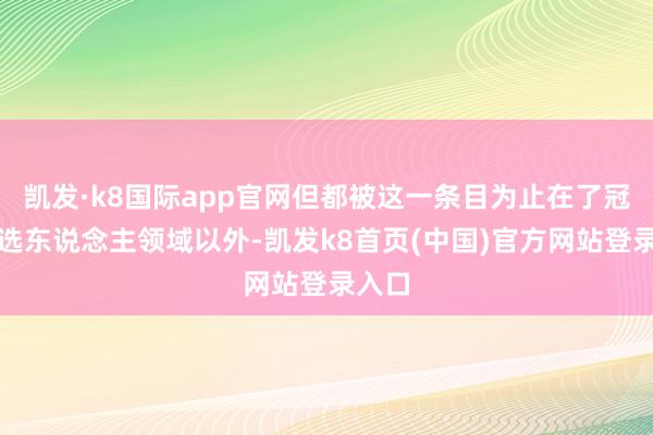 凯发·k8国际app官网但都被这一条目为止在了冠军候选东说念主领域以外-凯发k8首页(中国)官方网站登录入口
