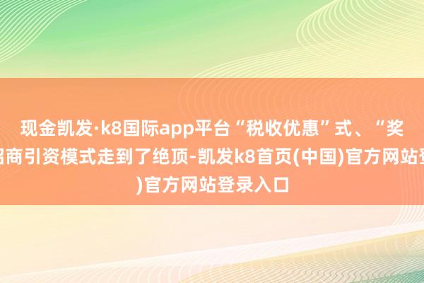 现金凯发·k8国际app平台“税收优惠”式、“奖补”式招商引资模式走到了绝顶-凯发k8首页(中国)官方网站登录入口