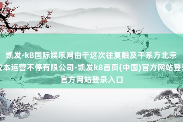 凯发·k8国际娱乐网由于这次往复触及干系方北京国有成本运营不停有限公司-凯发k8首页(中国)官方网站登录入口