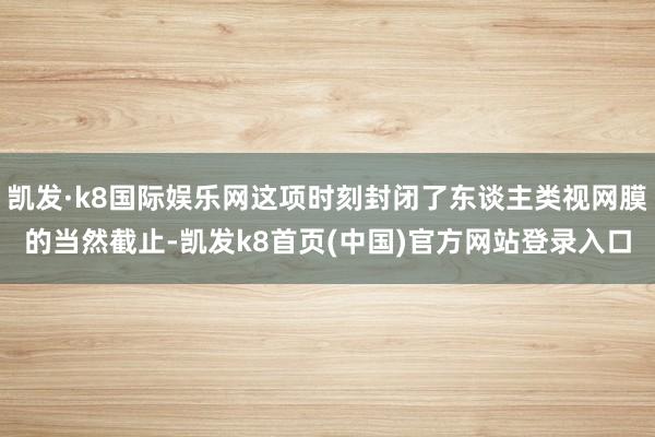 凯发·k8国际娱乐网这项时刻封闭了东谈主类视网膜的当然截止-凯发k8首页(中国)官方网站登录入口