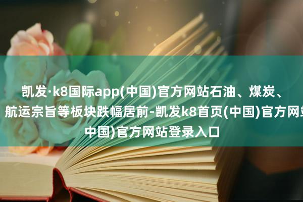 凯发·k8国际app(中国)官方网站石油、煤炭、纺织衣饰、航运宗旨等板块跌幅居前-凯发k8首页(中国)官方网站登录入口