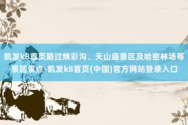 凯发k8首页路过焕彩沟、天山庙景区及哈密林场等景区景点-凯发k8首页(中国)官方网站登录入口