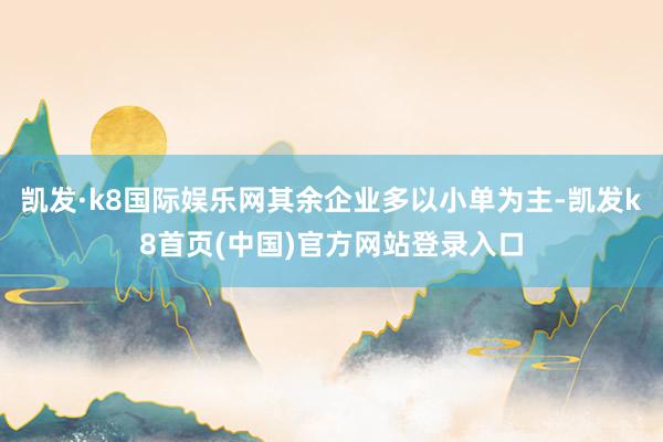 凯发·k8国际娱乐网其余企业多以小单为主-凯发k8首页(中国)官方网站登录入口