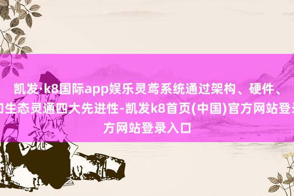 凯发·k8国际app娱乐灵鸢系统通过架构、硬件、算法和生态灵通四大先进性-凯发k8首页(中国)官方网站登录入口