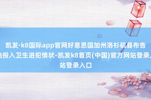 凯发·k8国际app官网好意思国加州洛杉矶县布告当地投入卫生进犯情状-凯发k8首页(中国)官方网站登录入口