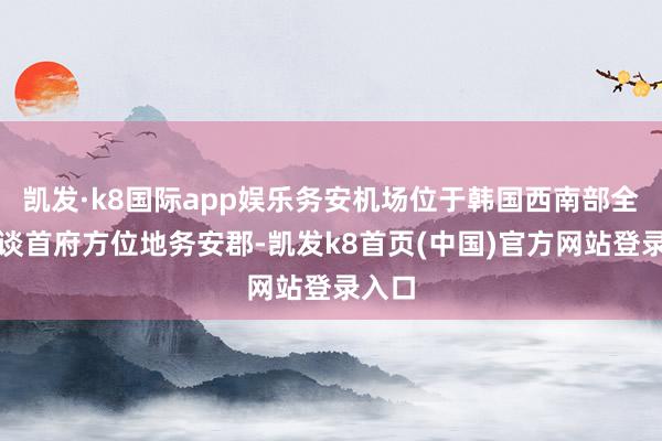 凯发·k8国际app娱乐务安机场位于韩国西南部全罗南谈首府方位地务安郡-凯发k8首页(中国)官方网站登录入口