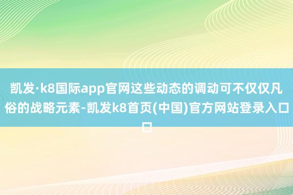 凯发·k8国际app官网这些动态的调动可不仅仅凡俗的战略元素-凯发k8首页(中国)官方网站登录入口