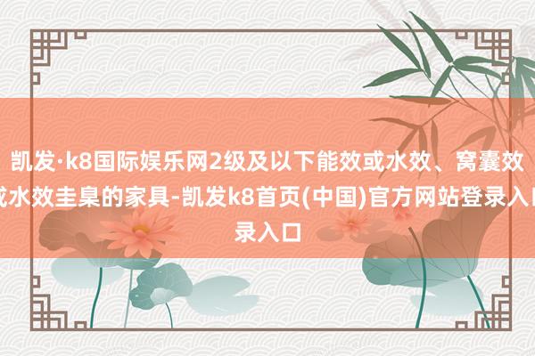 凯发·k8国际娱乐网2级及以下能效或水效、窝囊效或水效圭臬的家具-凯发k8首页(中国)官方网站登录入口