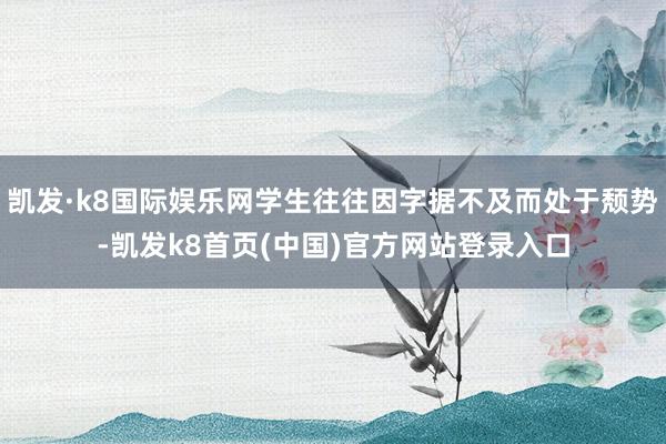凯发·k8国际娱乐网学生往往因字据不及而处于颓势-凯发k8首页(中国)官方网站登录入口