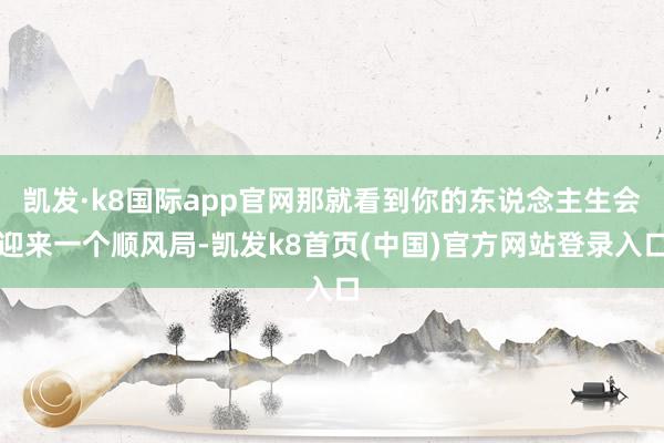凯发·k8国际app官网那就看到你的东说念主生会迎来一个顺风局-凯发k8首页(中国)官方网站登录入口
