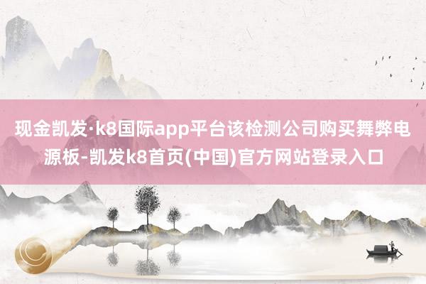 现金凯发·k8国际app平台该检测公司购买舞弊电源板-凯发k8首页(中国)官方网站登录入口